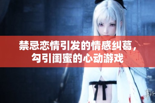 禁忌戀情引發(fā)的情感糾葛，勾引閨蜜的心動(dòng)游戲