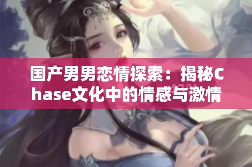 國產(chǎn)男男戀情探索：揭秘Chase文化中的情感與激情
