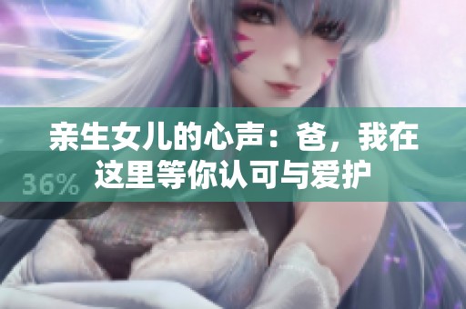 親生女兒的心聲：爸，我在這里等你認(rèn)可與愛(ài)護(hù)