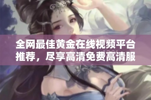 全網(wǎng)最佳黃金在線視頻平臺推薦，盡享高清免費高清服務(wù)體驗