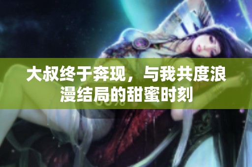 大叔終于奔現(xiàn)，與我共度浪漫結(jié)局的甜蜜時刻