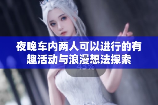 夜晚車內(nèi)兩人可以進行的有趣活動與浪漫想法探索