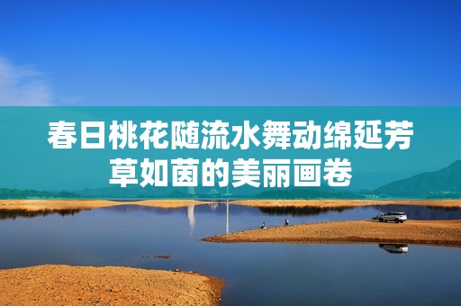 春日桃花隨流水舞動綿延芳草如茵的美麗畫卷