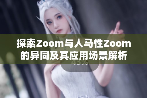 探索Zoom與人馬性Zoom的異同及其應(yīng)用場(chǎng)景解析