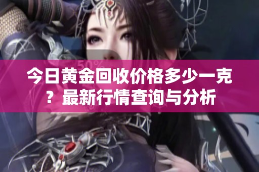 今日黃金回收價格多少一克？最新行情查詢與分析