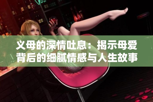 義母的深情吐息：揭示母愛(ài)背后的細(xì)膩情感與人生故事