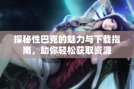 探秘性巴克的魅力與下載指南，助你輕松獲取資源