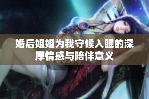 婚后姐姐為我守候入眠的深厚情感與陪伴意義