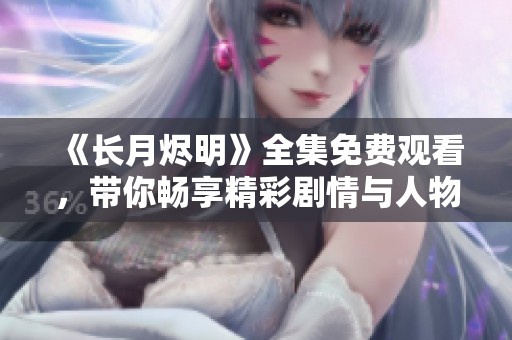 《長(zhǎng)月燼明》全集免費(fèi)觀看，帶你暢享精彩劇情與人物情感