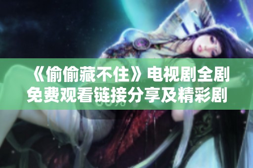 《偷偷藏不住》電視劇全劇免費(fèi)觀看鏈接分享及精彩劇情解析