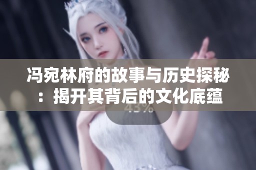 馮宛林府的故事與歷史探秘：揭開其背后的文化底蘊(yùn)