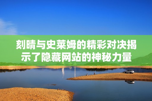 刻晴與史萊姆的精彩對(duì)決揭示了隱藏網(wǎng)站的神秘力量