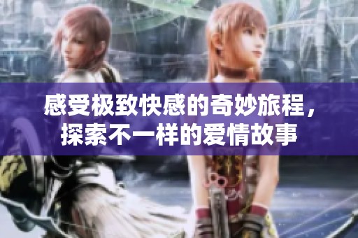 感受極致快感的奇妙旅程，探索不一樣的愛情故事