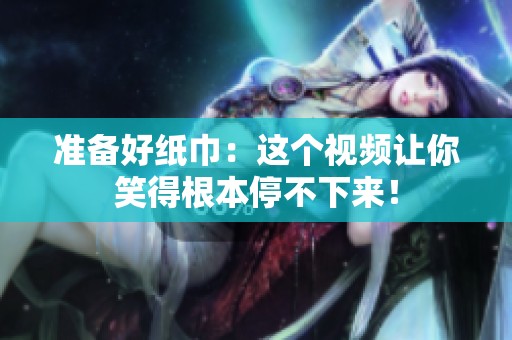 準(zhǔn)備好紙巾：這個視頻讓你笑得根本停不下來！