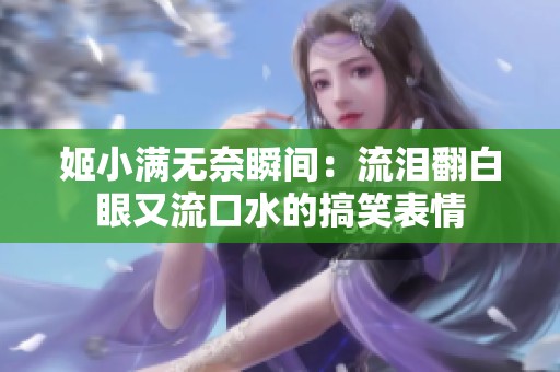 姬小滿無奈瞬間：流淚翻白眼又流口水的搞笑表情
