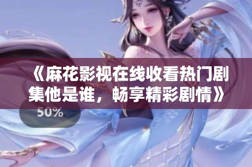 《麻花影視在線收看熱門劇集他是誰，暢享精彩劇情》