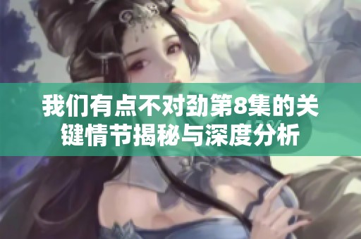 我們有點(diǎn)不對(duì)勁第8集的關(guān)鍵情節(jié)揭秘與深度分析
