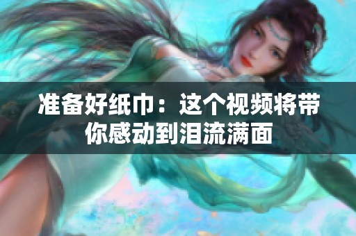 準(zhǔn)備好紙巾：這個(gè)視頻將帶你感動到淚流滿面