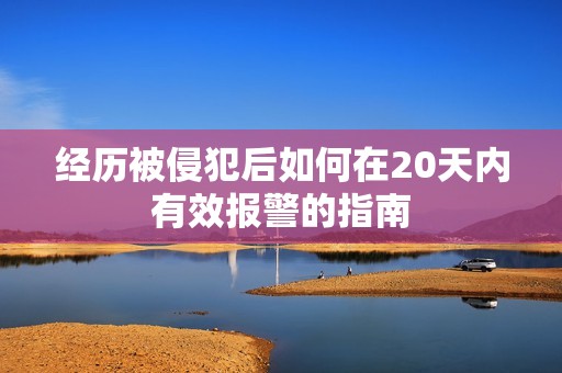 經(jīng)歷被侵犯后如何在20天內(nèi)有效報警的指南
