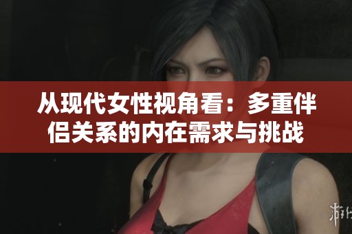 從現(xiàn)代女性視角看：多重伴侶關(guān)系的內(nèi)在需求與挑戰(zhàn)