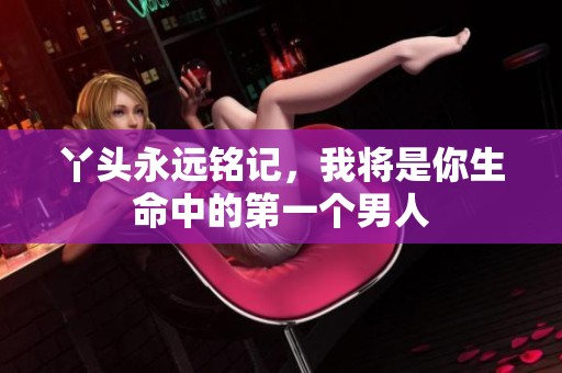 丫頭永遠(yuǎn)銘記，我將是你生命中的第一個(gè)男人