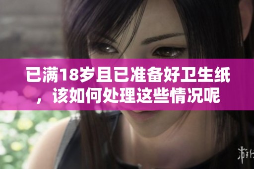 已滿18歲且已準(zhǔn)備好衛(wèi)生紙，該如何處理這些情況呢