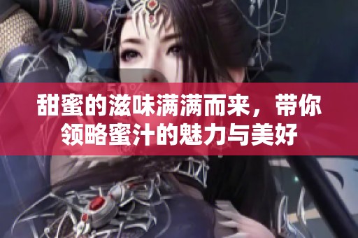 甜蜜的滋味滿滿而來，帶你領(lǐng)略蜜汁的魅力與美好