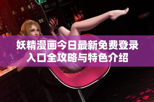 妖精漫畫今日最新免費登錄入口全攻略與特色介紹