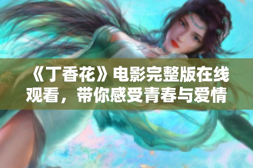 《丁香花》電影完整版在線觀看，帶你感受青春與愛情的纏綿糾葛