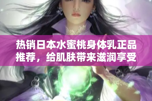 熱銷日本水蜜桃身體乳正品推薦，給肌膚帶來滋潤享受