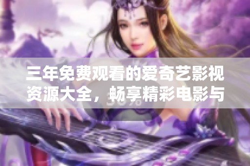 三年免費觀看的愛奇藝影視資源大全，暢享精彩電影與劇集