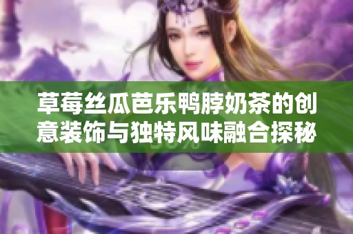 草莓絲瓜芭樂鴨脖奶茶的創(chuàng)意裝飾與獨(dú)特風(fēng)味融合探秘