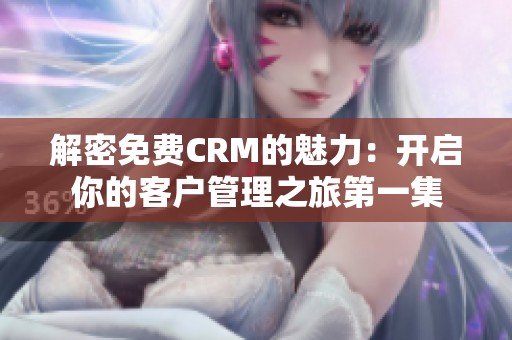 解密免費(fèi)CRM的魅力：開(kāi)啟你的客戶管理之旅第一集