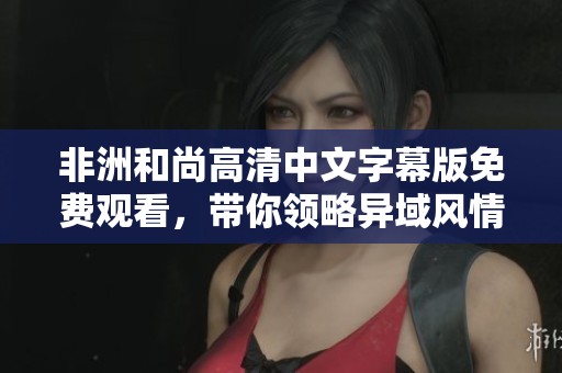 非洲和尚高清中文字幕版免費(fèi)觀看，帶你領(lǐng)略異域風(fēng)情