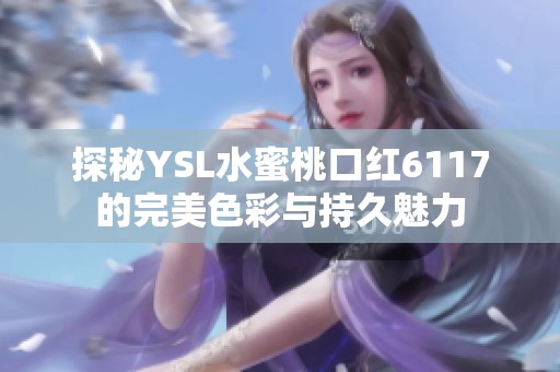 探秘YSL水蜜桃口紅6117的完美色彩與持久魅力