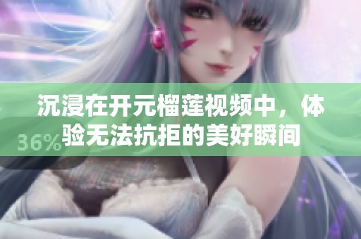 沉浸在開元榴蓮視頻中，體驗(yàn)無法抗拒的美好瞬間