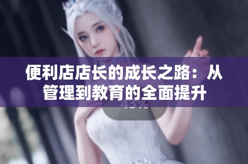 便利店店長的成長之路：從管理到教育的全面提升