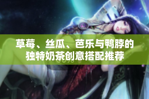 草莓、絲瓜、芭樂與鴨脖的獨(dú)特奶茶創(chuàng)意搭配推薦