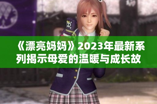 《漂亮媽媽》2023年最新系列揭示母愛的溫暖與成長故事