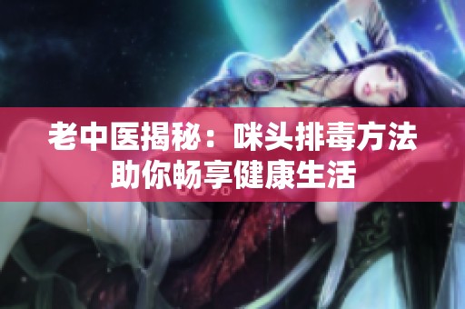 老中醫(yī)揭秘：咪頭排毒方法助你暢享健康生活