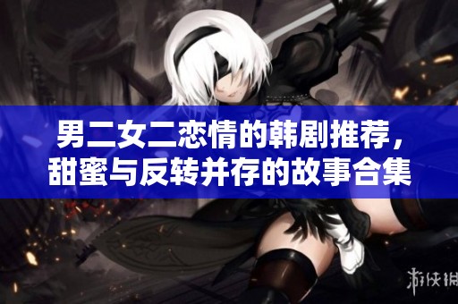 男二女二戀情的韓劇推薦，甜蜜與反轉(zhuǎn)并存的故事合集