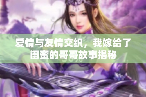 愛(ài)情與友情交織，我嫁給了閨蜜的哥哥故事揭秘