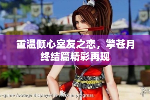 重溫傾心室友之戀，擎蒼月終結(jié)篇精彩再現(xiàn)