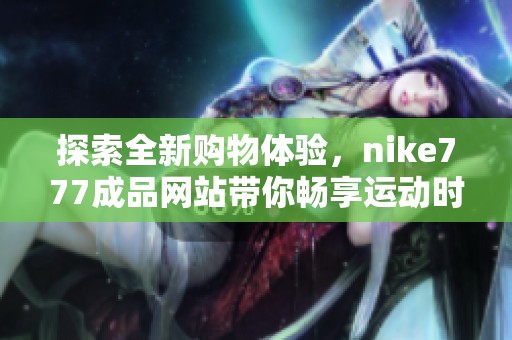 探索全新購物體驗(yàn)，nike777成品網(wǎng)站帶你暢享運(yùn)動(dòng)時(shí)尚