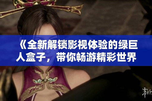 《全新解鎖影視體驗(yàn)的綠巨人盒子，帶你暢游精彩世界》