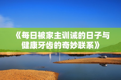 《每日被家主訓誡的日子與健康牙齒的奇妙聯(lián)系》
