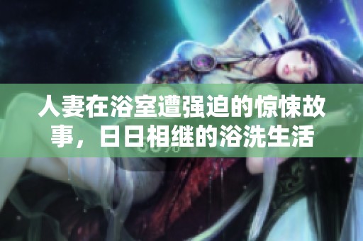 人妻在浴室遭強迫的驚悚故事，日日相繼的浴洗生活