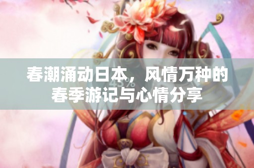 春潮涌動(dòng)日本，風(fēng)情萬種的春季游記與心情分享