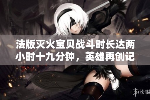 法版滅火寶貝戰(zhàn)斗時長達(dá)兩小時十九分鐘，英雄再創(chuàng)記錄