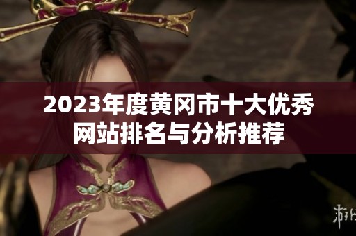 2023年度黃岡市十大優(yōu)秀網(wǎng)站排名與分析推薦